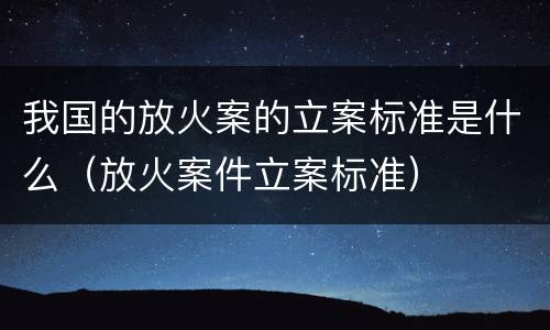 我国的放火案的立案标准是什么（放火案件立案标准）