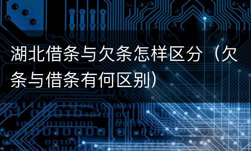 湖北借条与欠条怎样区分（欠条与借条有何区别）