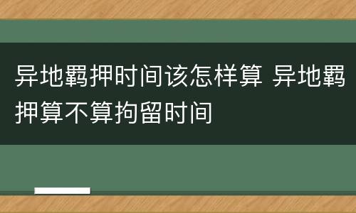 异地羁押时间该怎样算 异地羁押算不算拘留时间