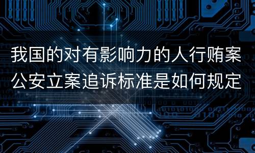 我国的对有影响力的人行贿案公安立案追诉标准是如何规定