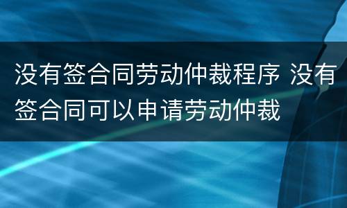 没有签合同劳动仲裁程序 没有签合同可以申请劳动仲裁