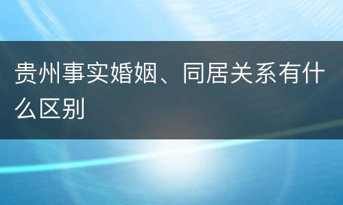 贵州事实婚姻、同居关系有什么区别