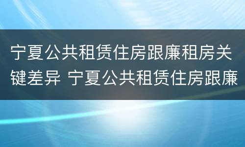 宁夏公共租赁住房跟廉租房关键差异 宁夏公共租赁住房跟廉租房关键差异大吗