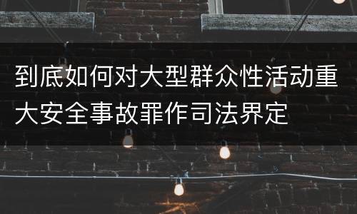 到底如何对大型群众性活动重大安全事故罪作司法界定