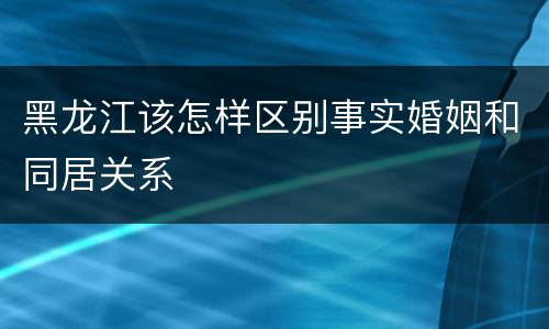 黑龙江该怎样区别事实婚姻和同居关系