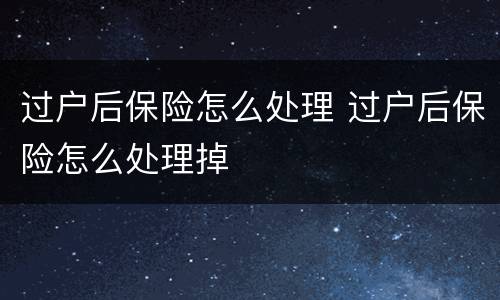 过户后保险怎么处理 过户后保险怎么处理掉