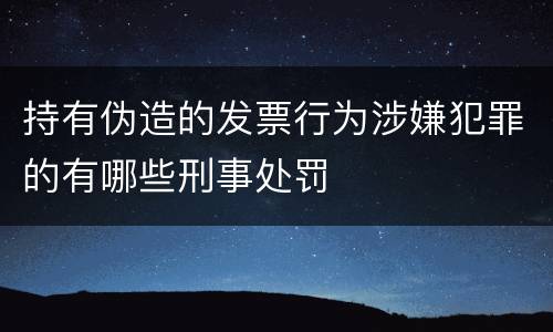 持有伪造的发票行为涉嫌犯罪的有哪些刑事处罚