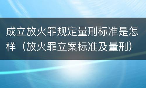 成立放火罪规定量刑标准是怎样（放火罪立案标准及量刑）