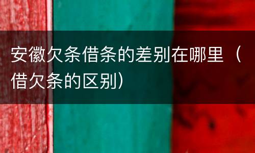 安徽欠条借条的差别在哪里（借欠条的区别）