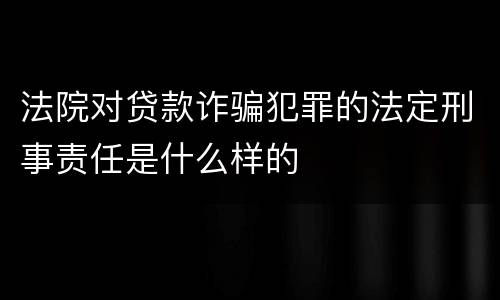 法院对贷款诈骗犯罪的法定刑事责任是什么样的