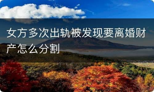 女方多次出轨被发现要离婚财产怎么分割