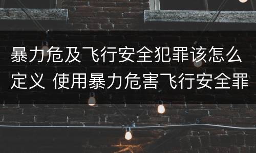 暴力危及飞行安全犯罪该怎么定义 使用暴力危害飞行安全罪的主要特征