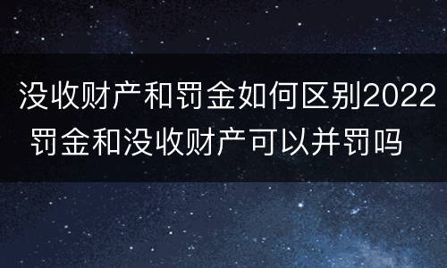 没收财产和罚金如何区别2022 罚金和没收财产可以并罚吗