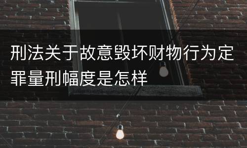 刑法关于故意毁坏财物行为定罪量刑幅度是怎样