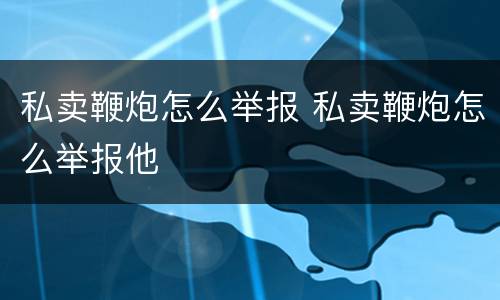 私卖鞭炮怎么举报 私卖鞭炮怎么举报他
