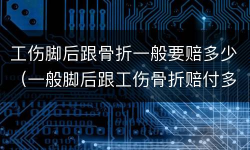 工伤脚后跟骨折一般要赔多少（一般脚后跟工伤骨折赔付多少）