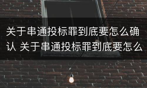 关于串通投标罪到底要怎么确认 关于串通投标罪到底要怎么确认的