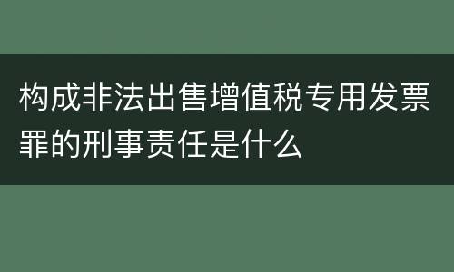 构成非法出售增值税专用发票罪的刑事责任是什么