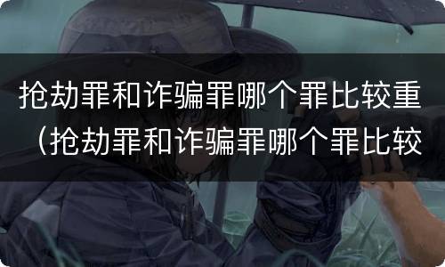 抢劫罪和诈骗罪哪个罪比较重（抢劫罪和诈骗罪哪个罪比较重一点）