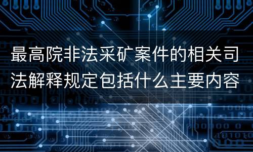 最高院非法采矿案件的相关司法解释规定包括什么主要内容
