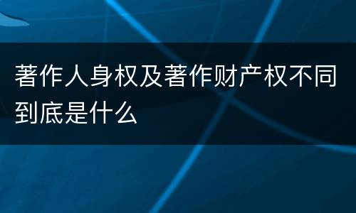 著作人身权及著作财产权不同到底是什么