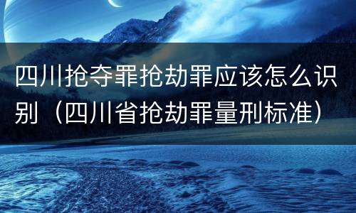 四川抢夺罪抢劫罪应该怎么识别（四川省抢劫罪量刑标准）