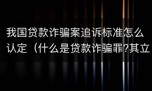 我国贷款诈骗案追诉标准怎么认定（什么是贷款诈骗罪?其立案追诉标准是什么?）
