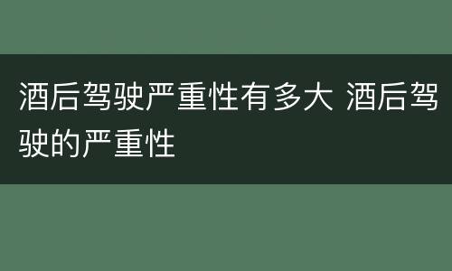 酒后驾驶严重性有多大 酒后驾驶的严重性