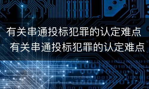 有关串通投标犯罪的认定难点 有关串通投标犯罪的认定难点有哪些