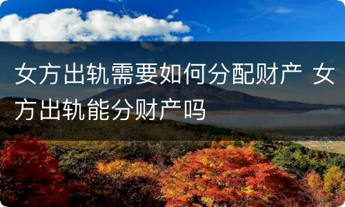 女方出轨需要如何分配财产 女方出轨能分财产吗