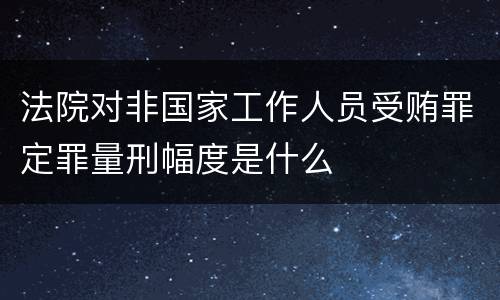 法院对非国家工作人员受贿罪定罪量刑幅度是什么