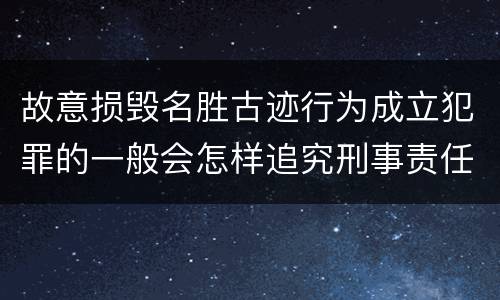 故意损毁名胜古迹行为成立犯罪的一般会怎样追究刑事责任