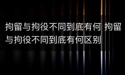 拘留与拘役不同到底有何 拘留与拘役不同到底有何区别