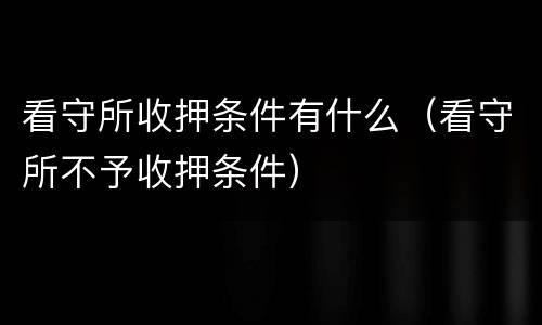 看守所收押条件有什么（看守所不予收押条件）