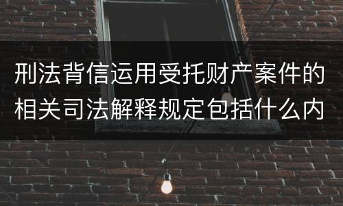 刑法背信运用受托财产案件的相关司法解释规定包括什么内容