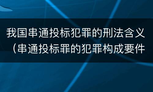 我国串通投标犯罪的刑法含义（串通投标罪的犯罪构成要件）