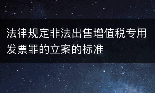 法律规定非法出售增值税专用发票罪的立案的标准