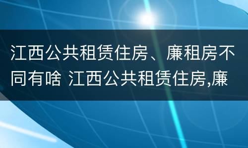 江西公共租赁住房、廉租房不同有啥 江西公共租赁住房,廉租房不同有啥区别