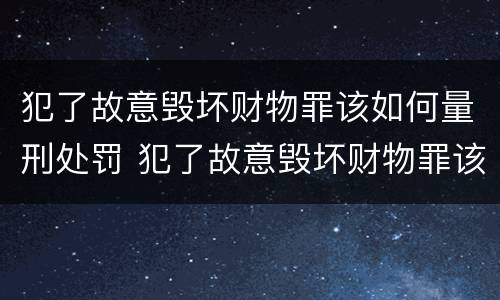 犯了故意毁坏财物罪该如何量刑处罚 犯了故意毁坏财物罪该如何量刑处罚案例
