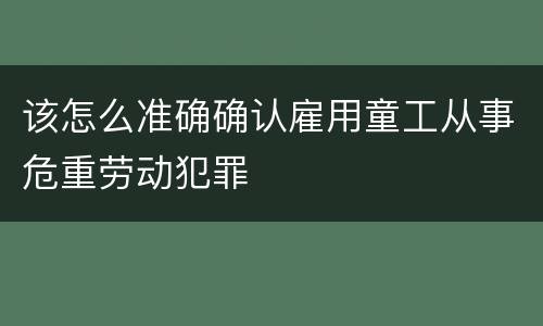 该怎么准确确认雇用童工从事危重劳动犯罪