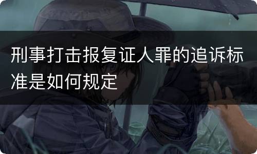 刑事打击报复证人罪的追诉标准是如何规定