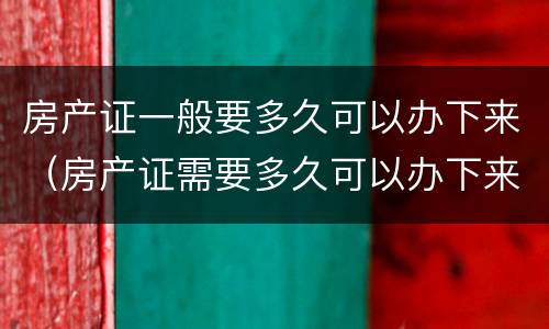 房产证一般要多久可以办下来（房产证需要多久可以办下来）
