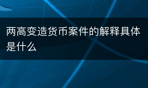 两高变造货币案件的解释具体是什么