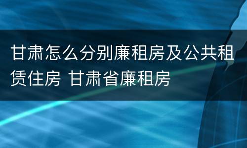 甘肃怎么分别廉租房及公共租赁住房 甘肃省廉租房