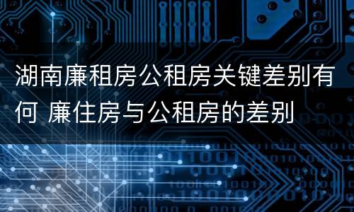 湖南廉租房公租房关键差别有何 廉住房与公租房的差别