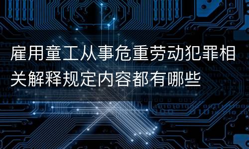 雇用童工从事危重劳动犯罪相关解释规定内容都有哪些