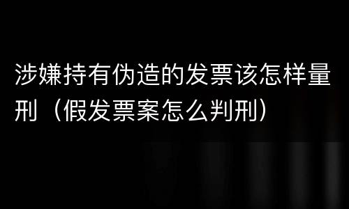 涉嫌持有伪造的发票该怎样量刑（假发票案怎么判刑）