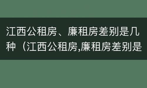 江西公租房、廉租房差别是几种（江西公租房,廉租房差别是几种类型）