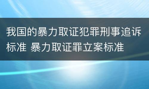 我国的暴力取证犯罪刑事追诉标准 暴力取证罪立案标准