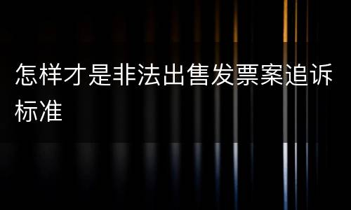 怎样才是非法出售发票案追诉标准